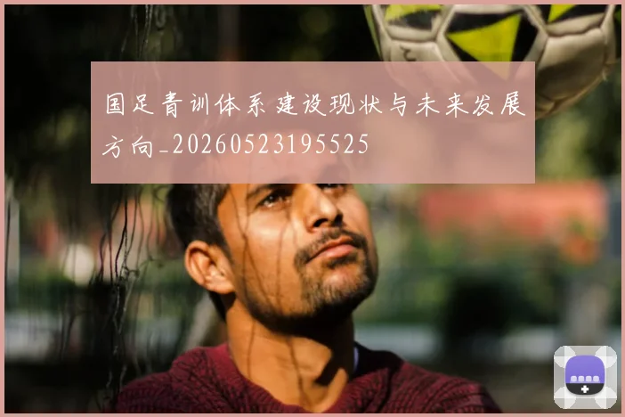 国足青训体系建设现状与未来发展方向_20260523195525