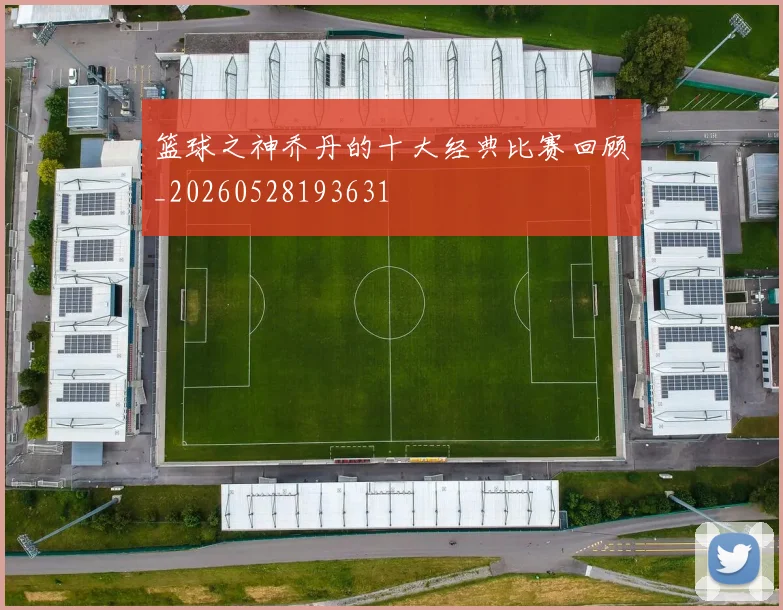 篮球之神乔丹的十大经典比赛回顾_20260528193631