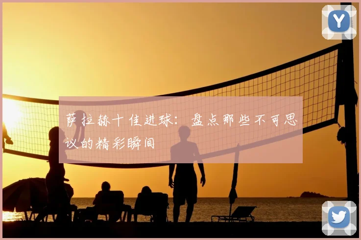 萨拉赫十佳进球：盘点那些不可思议的精彩瞬间