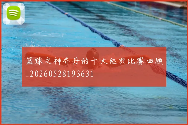 篮球之神乔丹的十大经典比赛回顾_20260528193631