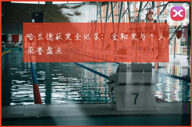 哈兰德获奖全记录：金靴奖与个人荣誉盘点