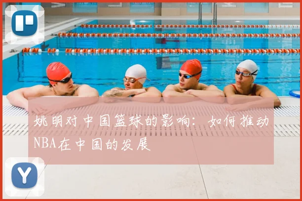 姚明对中国篮球的影响:如何推动NBA在中国的发展