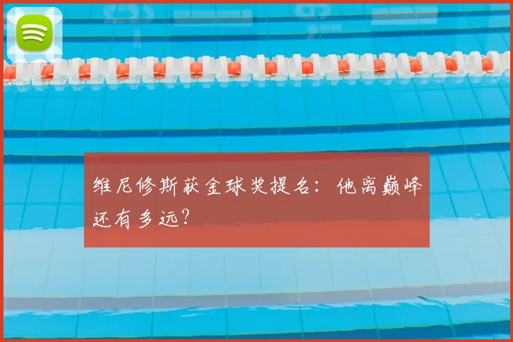 维尼修斯获金球奖提名：他离巅峰还有多远？