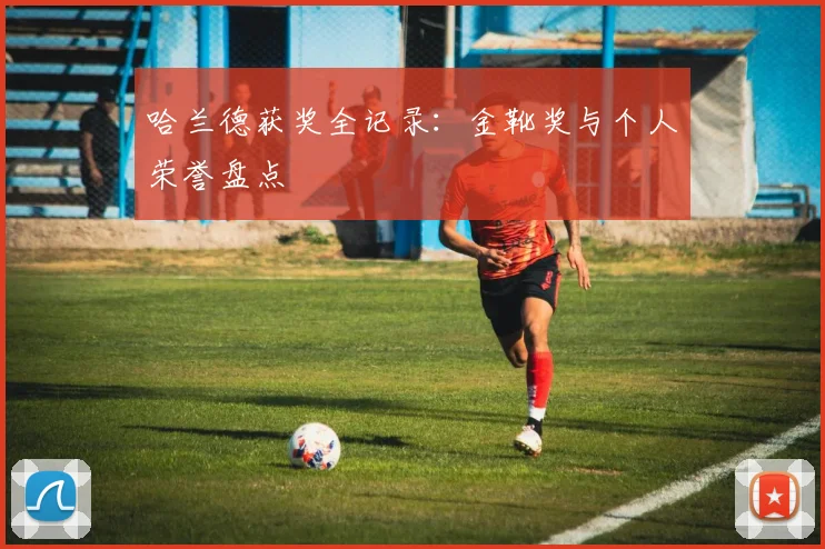 哈兰德获奖全记录:金靴奖与个人荣誉盘点