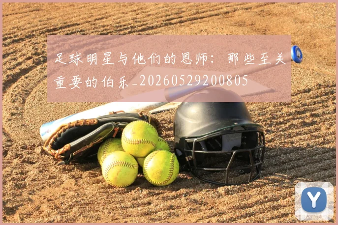 足球明星与他们的恩师:那些至关重要的伯乐_20260529200805