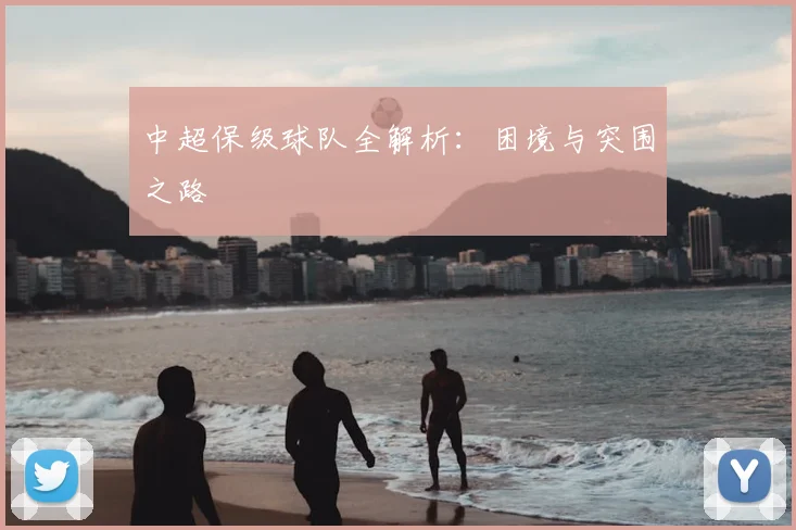 中超保级球队全解析：困境与突围之路