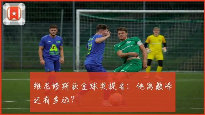 维尼修斯获金球奖提名：他离巅峰还有多远？