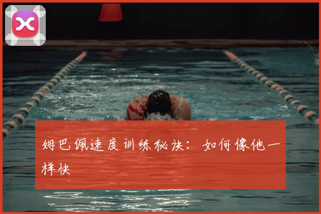 姆巴佩速度训练秘诀：如何像他一样快