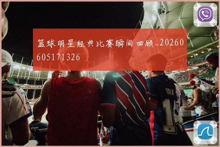篮球明星经典比赛瞬间回顾_20260605171326