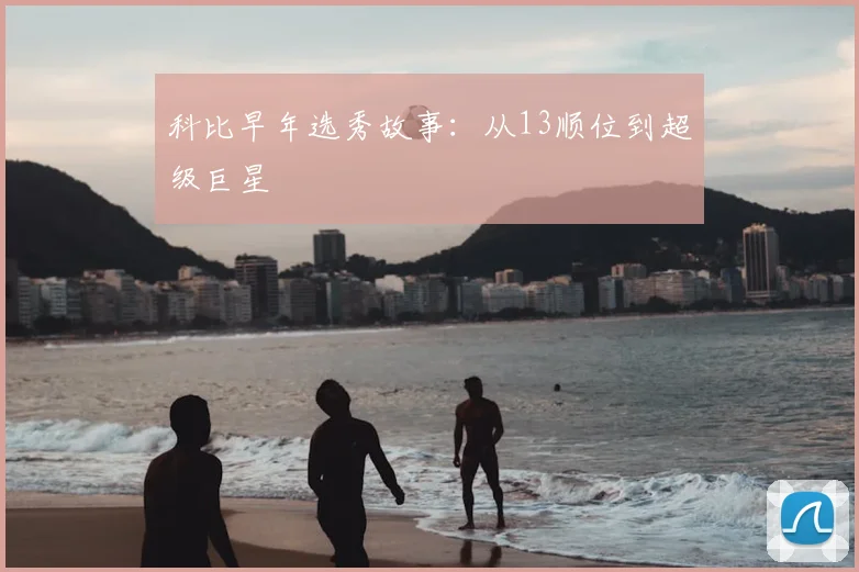科比早年选秀故事:从13顺位到超级巨星