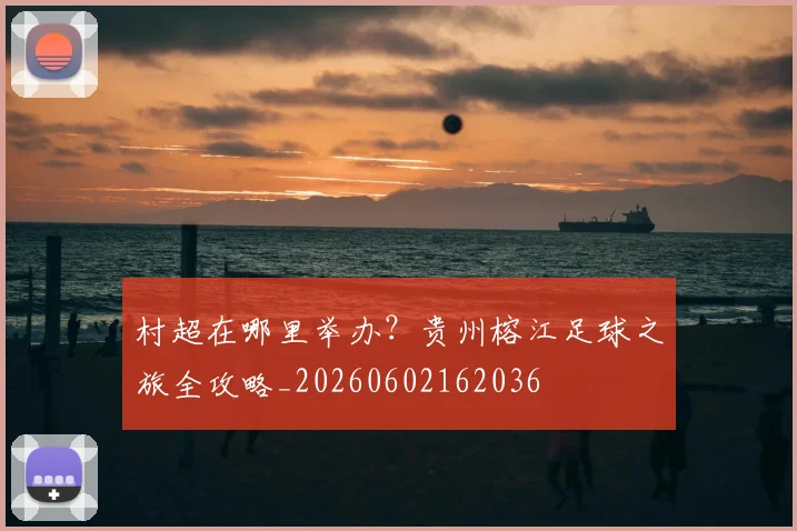 村超在哪里举办？贵州榕江足球之旅全攻略_20260602162036